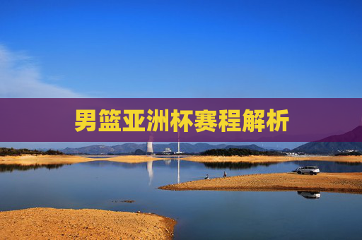 男篮亚洲杯赛程解析