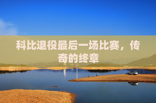科比退役最后一场比赛，传奇的终章