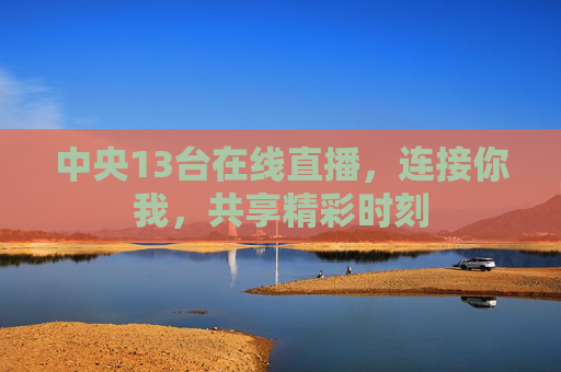中央13台在线直播，连接你我，共享精彩时刻