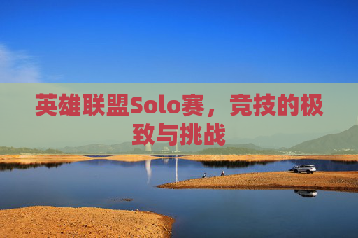英雄联盟Solo赛，竞技的极致与挑战