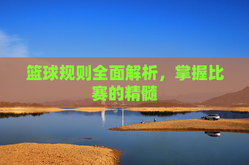 篮球规则全面解析,掌握比赛的精髓 篮球规则全面解析,掌握比赛的精髓