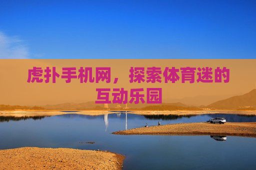虎扑手机网,探索体育迷的互动乐园 虎扑手机网,探索体育迷的互动乐园