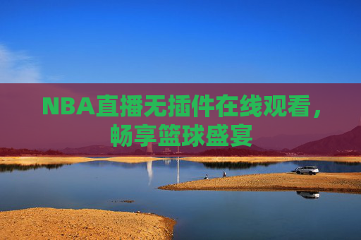 NBA直播无插件在线观看,畅享篮球盛宴 NBA直播无插件在线观看,畅享篮球盛宴