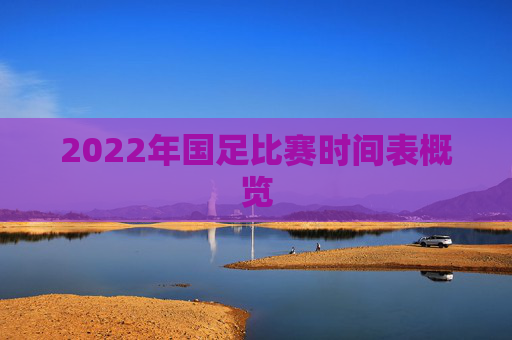 2022年国足比赛时间表概览 2022年国足比赛时间表概览