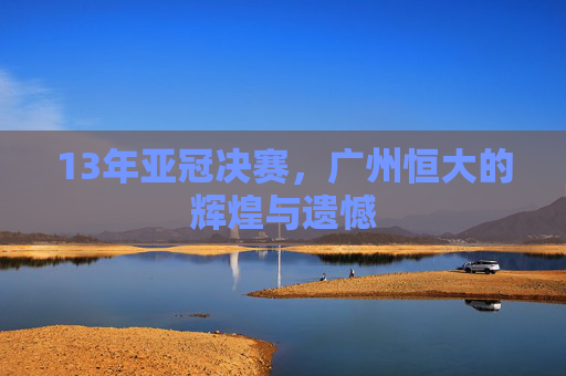 13年亚冠决赛,广州恒大的辉煌与遗憾 13年亚冠决赛,广州恒大的辉煌与遗憾