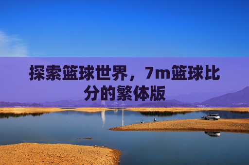 探索篮球世界，7m篮球比分的繁体版