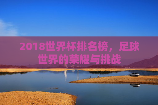 2018世界杯排名榜，足球世界的荣耀与挑战