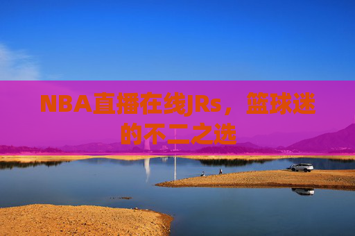 NBA直播在线JRs，篮球迷的不二之选