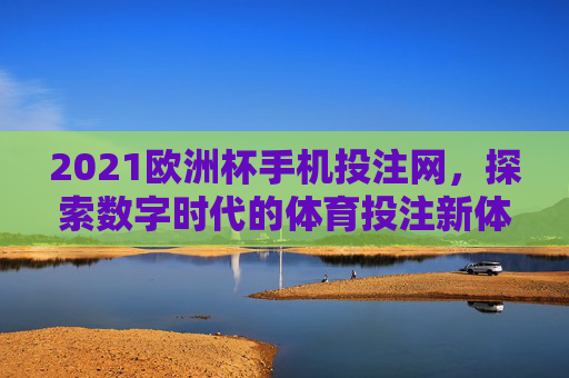 2021欧洲杯手机投注网，探索数字时代的体育投注新体验