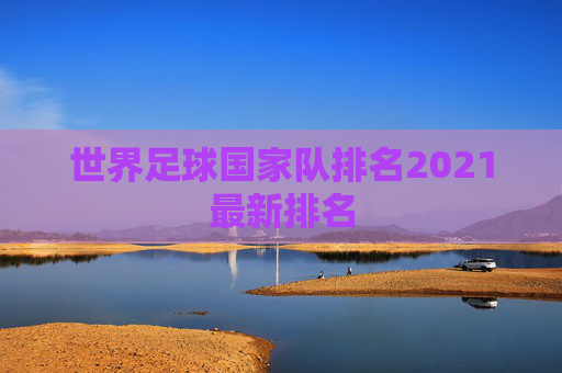 世界足球国家队排名2021最新排名 世界足球国家队排名2021最新排名