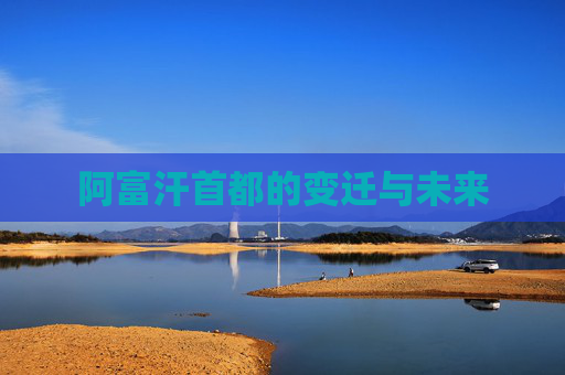 阿富汗首都的变迁与未来