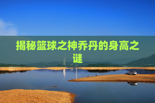 揭秘篮球之神乔丹的身高之谜