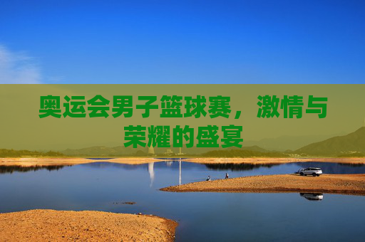 奥运会男子篮球赛，激情与荣耀的盛宴