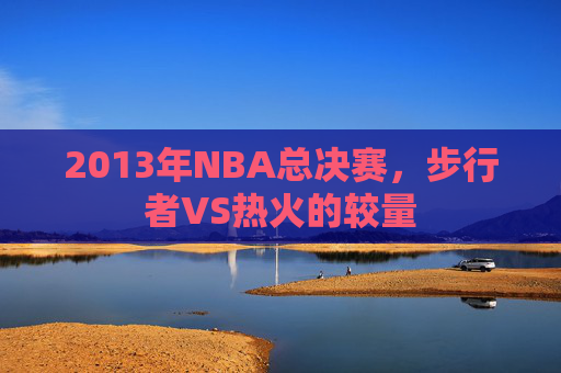 2013年NBA总决赛，步行者VS热火的较量
