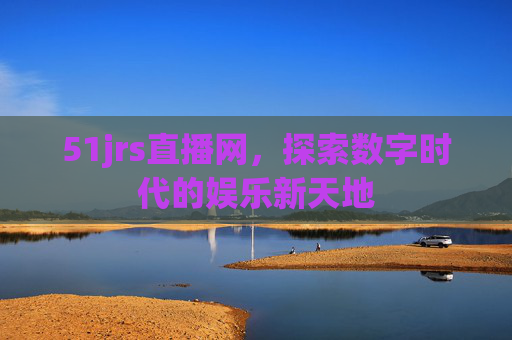 51jrs直播网,探索数字时代的娱乐新天地 51jrs直播网,探索数字时代的娱乐新天地