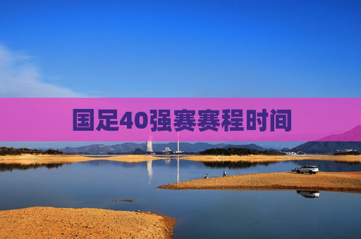 国足40强赛赛程时间 国足40强赛赛程时间