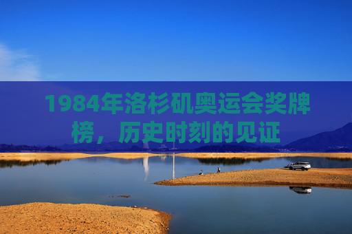 1984年洛杉矶奥运会奖牌榜，历史时刻的见证