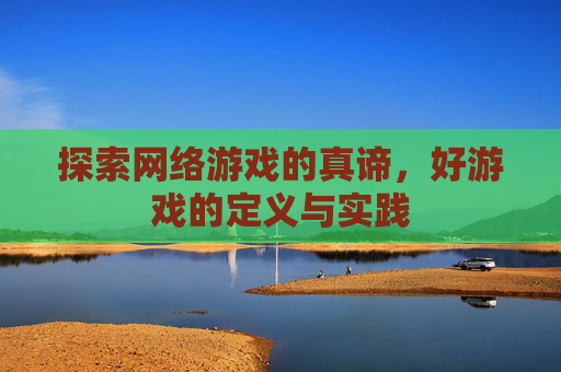 探索网络游戏的真谛,好游戏的定义与实践 探索网络游戏的真谛,好游戏的定义与实践