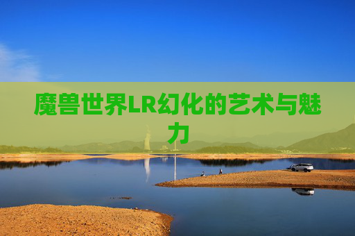 魔兽世界LR幻化的艺术与魅力