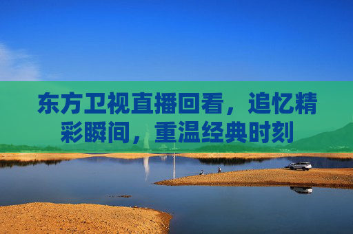 东方卫视直播回看，追忆精彩瞬间，重温经典时刻