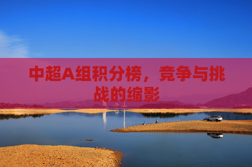 中超A组积分榜,竞争与挑战的缩影 中超A组积分榜,竞争与挑战的缩影