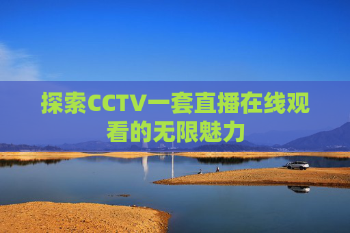 探索CCTV一套直播在线观看的无限魅力 探索CCTV一套直播在线观看的无限魅力