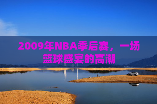 2009年NBA季后赛,一场篮球盛宴的高潮 2009年NBA季后赛,一场篮球盛宴的高潮