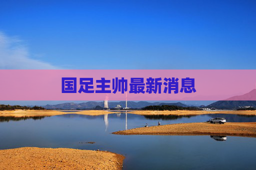 国足主帅最新消息 国足主帅最新消息