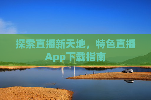 探索直播新天地,特色直播App下载指南 探索直播新天地,特色直播App下载指南
