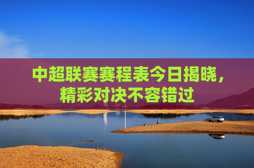 中超联赛赛程表今日揭晓,精彩对决不容错过 中超联赛赛程表今日揭晓,精彩对决不容错过