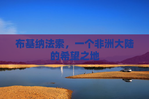 布基纳法索,一个非洲大陆的希望之地 布基纳法索,一个非洲大陆的希望之地