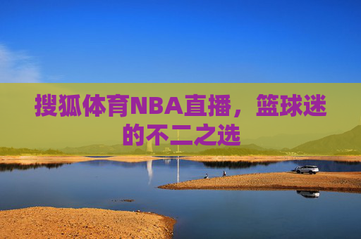 搜狐体育NBA直播，篮球迷的不二之选