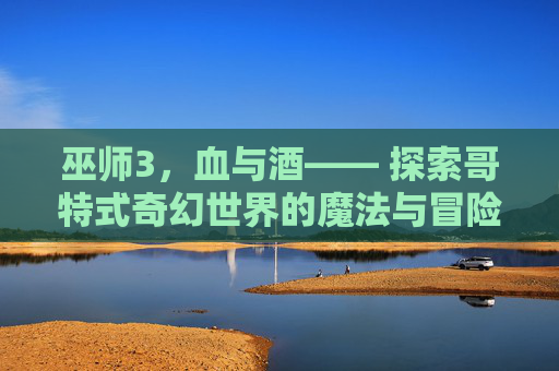 巫师3，血与酒—— 探索哥特式奇幻世界的魔法与冒险