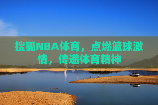 搜狐NBA体育，点燃篮球激情，传递体育精神