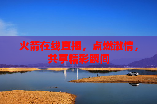 火箭在线直播,点燃激情,共享精彩瞬间 火箭在线直播,点燃激情,共享精彩瞬间