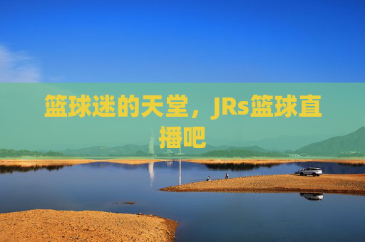 篮球迷的天堂，JRs篮球直播吧