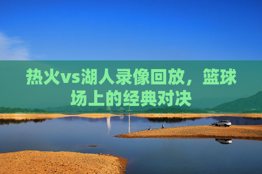 热火vs湖人录像回放,篮球场上的经典对决 热火vs湖人录像回放,篮球场上的经典对决