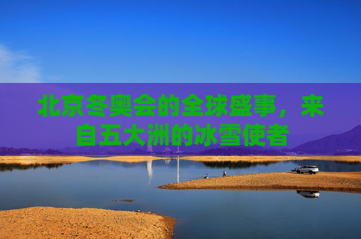 北京冬奥会的全球盛事，来自五大洲的冰雪使者