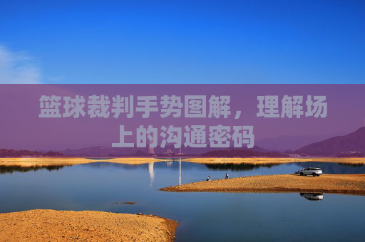 篮球裁判手势图解，理解场上的沟通密码