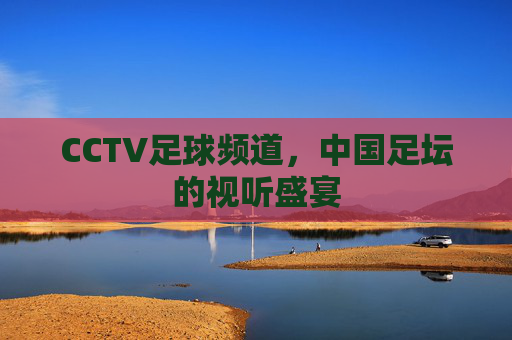 CCTV足球频道，中国足坛的视听盛宴