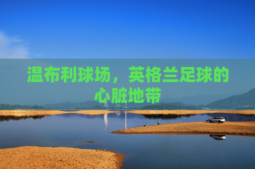 温布利球场，英格兰足球的心脏地带