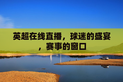 英超在线直播，球迷的盛宴，赛事的窗口