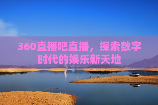 360直播吧直播，探索数字时代的娱乐新天地