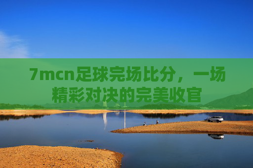 7mcn足球完场比分，一场精彩对决的完美收官