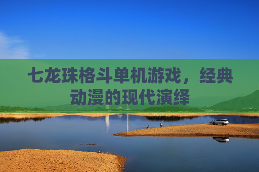 七龙珠格斗单机游戏，经典动漫的现代演绎