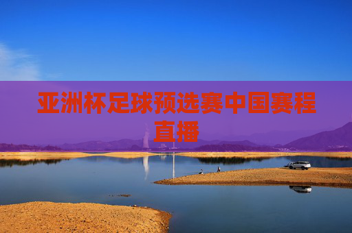 亚洲杯足球预选赛中国赛程直播