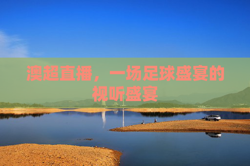 澳超直播，一场足球盛宴的视听盛宴