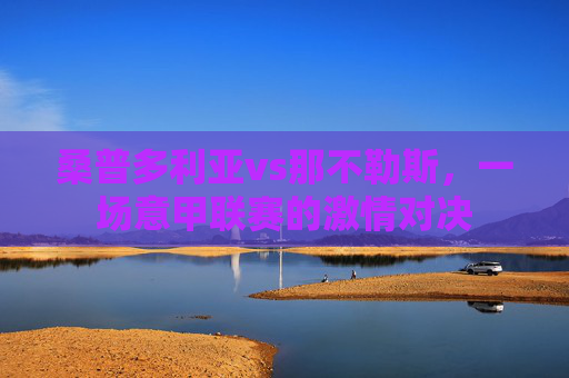 桑普多利亚vs那不勒斯，一场意甲联赛的激情对决