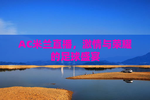 AC米兰直播,激情与荣耀的足球盛宴 AC米兰直播,激情与荣耀的足球盛宴