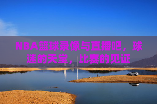 NBA篮球录像与直播吧，球迷的天堂，比赛的见证
